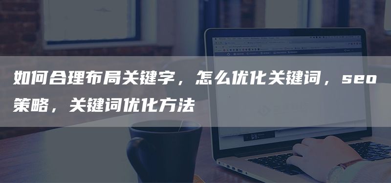 如何合理布局关键字,怎么优化关键词,seo策略,关键词优化方法(图1) 如何合理布局关键字,怎么优化关键词,seo策略,关键词优化方法(图1)