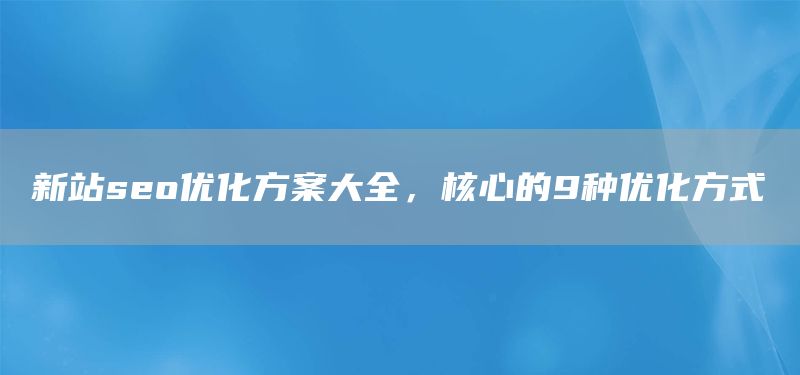 新站seo优化方案大全，核心的9种优化方式(图1)