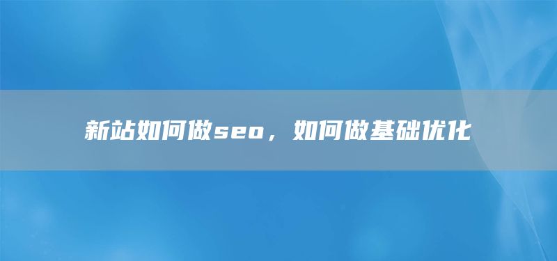 新站如何做seo，如何做基础优化(图1)