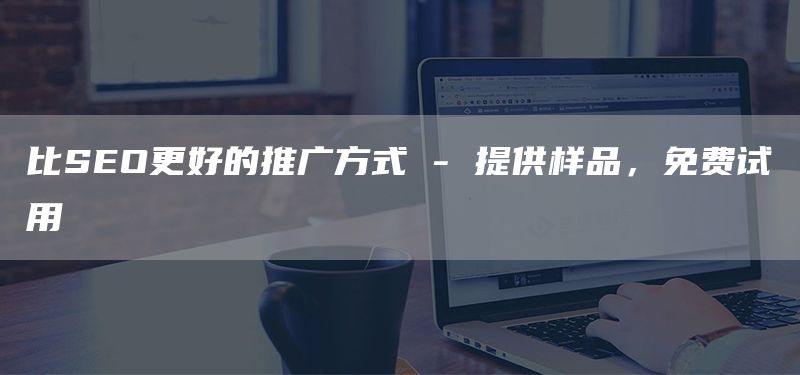 比SEO更好的推广方式 - 提供样品,免费试用(图1) 比SEO更好的推广方式 - 提供样品,免费试用(图1)
