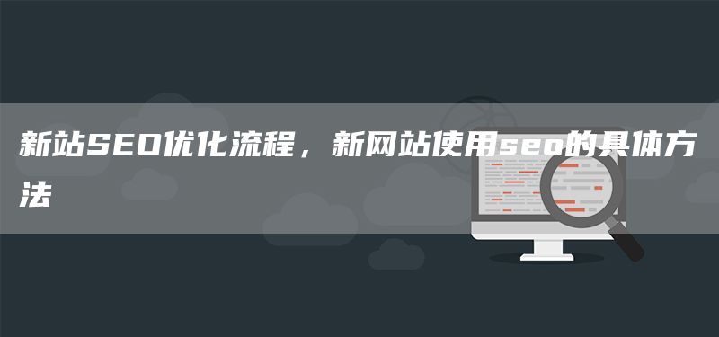 新站SEO优化流程，新网站使用seo的具体方法(图1)