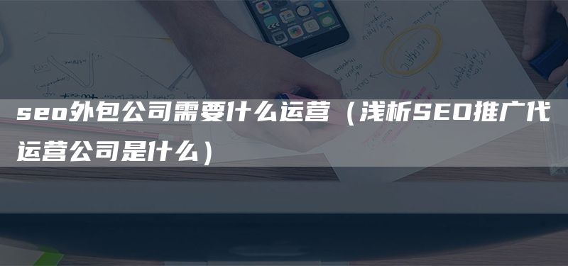 seo外包公司需要什么运营（浅析SEO推广代运营公司是什么）(图1)