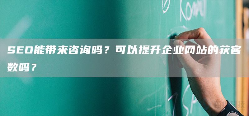 SEO能带来咨询吗？可以提升企业网站的获客数吗？(图1)