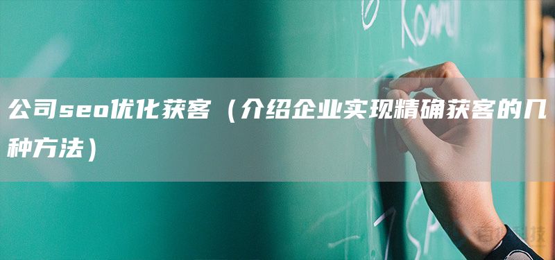 公司seo优化获客（介绍企业实现精确获客的几种方法）(图1)