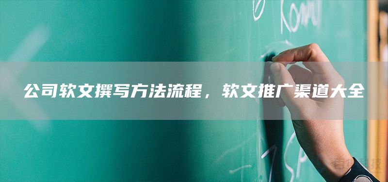 公司软文撰写方法流程，软文推广渠道大全(图1)