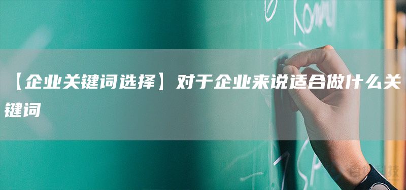 【企业关键词选择】对于企业来说适合做什么关键词(图1)