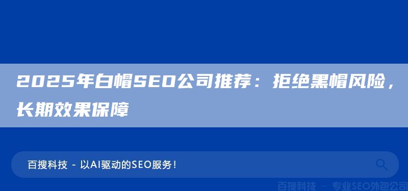 2025年白帽SEO公司推荐:拒绝黑帽风险,长期效果保障(图1) 2025年白帽SEO公司推荐:拒绝黑帽风险,长期效果保障(图1)