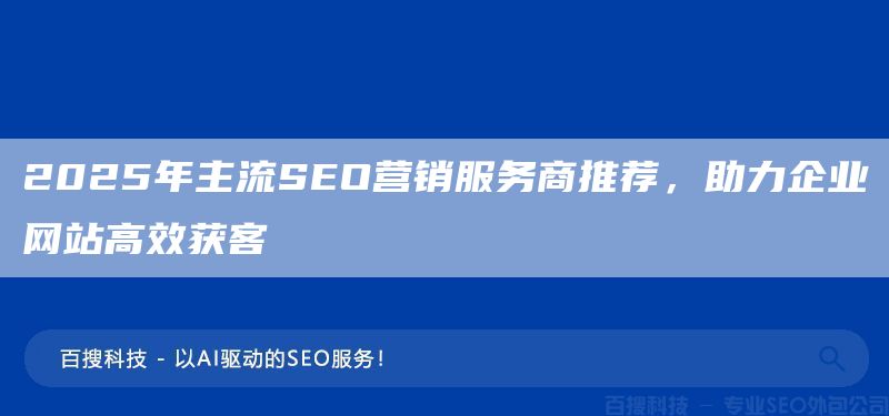 2025年主流SEO营销服务商推荐,助力企业网站高效获客(图1) 2025年主流SEO营销服务商推荐,助力企业网站高效获客(图1)