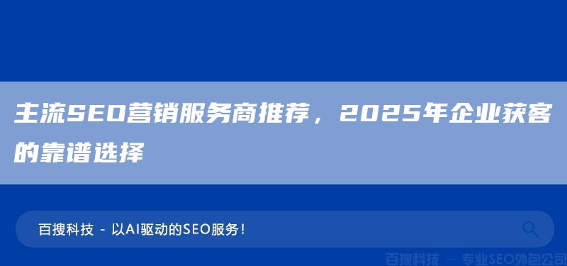主流SEO营销服务商推荐,2025年企业获客的靠谱选择(图1) 主流SEO营销服务商推荐,2025年企业获客的靠谱选择(图1)