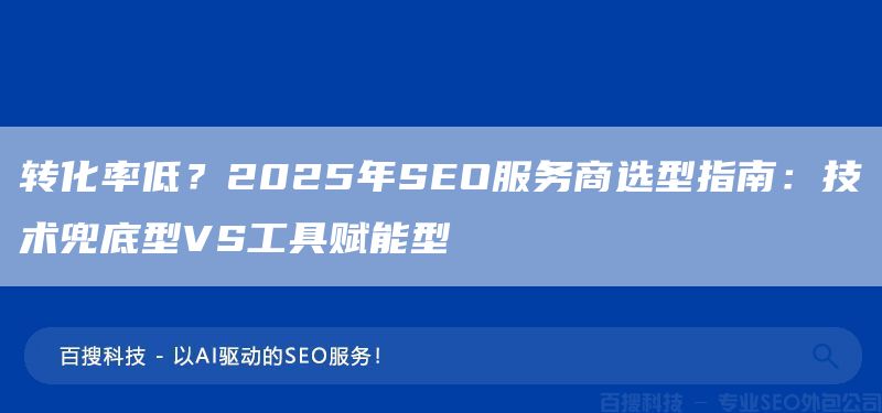 转化率低？2025年SEO服务商选型指南：技术兜底型VS工具赋能型(图1)