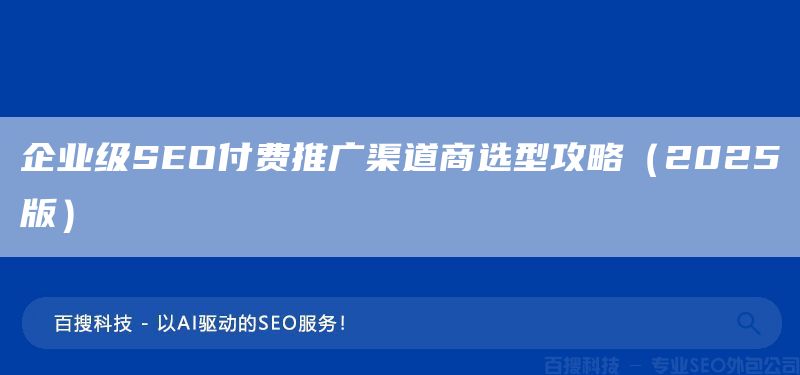企业级SEO付费推广渠道商选型攻略(2025版)(图1) 企业级SEO付费推广渠道商选型攻略(2025版)(图1)