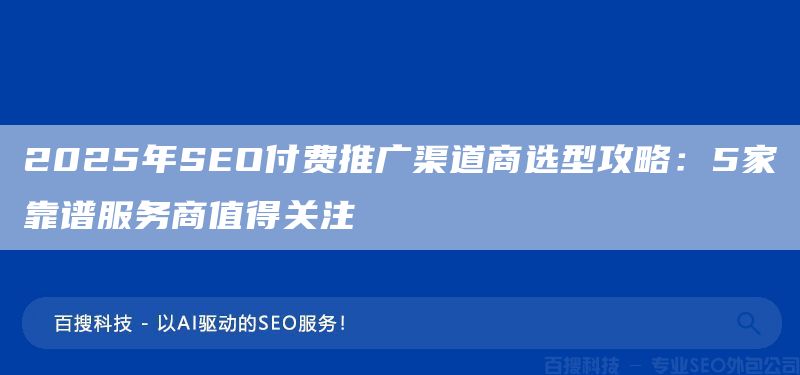 2025年SEO付费推广渠道商选型攻略：5家靠谱服务商值得关注(图1)
