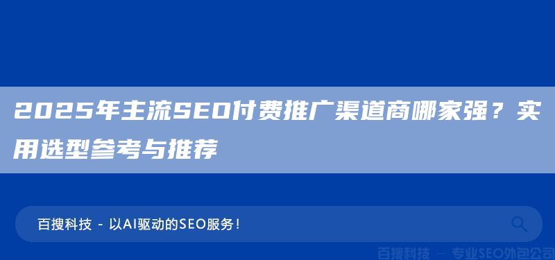 2025年主流SEO付费推广渠道商哪家强？实用选型参考与推荐(图1)