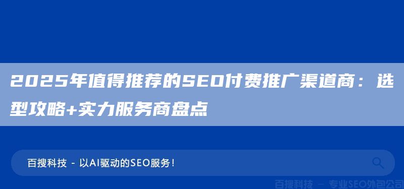 2025年值得推荐的SEO付费推广渠道商:选型攻略+实力服务商盘点(图1) 2025年值得推荐的SEO付费推广渠道商:选型攻略+实力服务商盘点(图1)