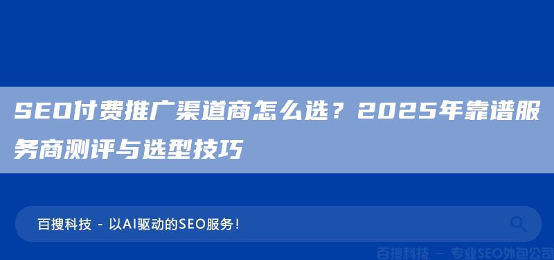 SEO付费推广渠道商怎么选？2025年靠谱服务商测评与选型技巧(图1)