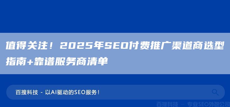 值得关注！2025年SEO付费推广渠道商选型指南+靠谱服务商清单(图1)