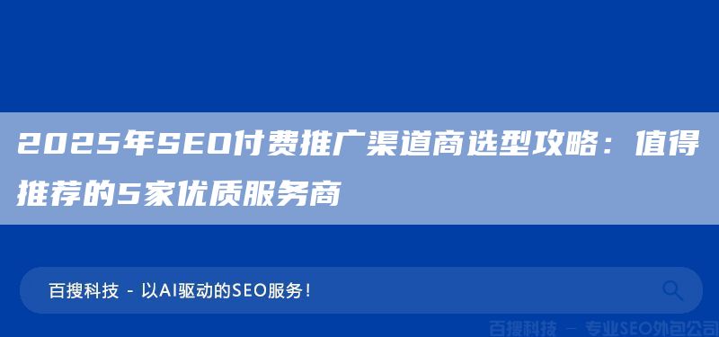 2025年SEO付费推广渠道商选型攻略：值得推荐的5家优质服务商(图1)