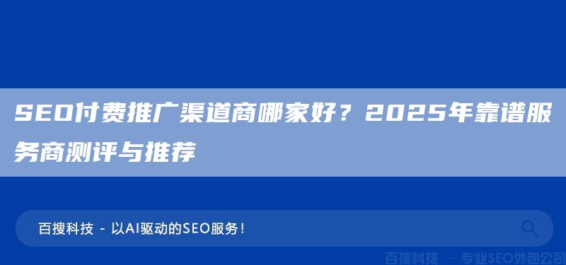 SEO付费推广渠道商哪家好？2025年靠谱服务商测评与推荐(图1)