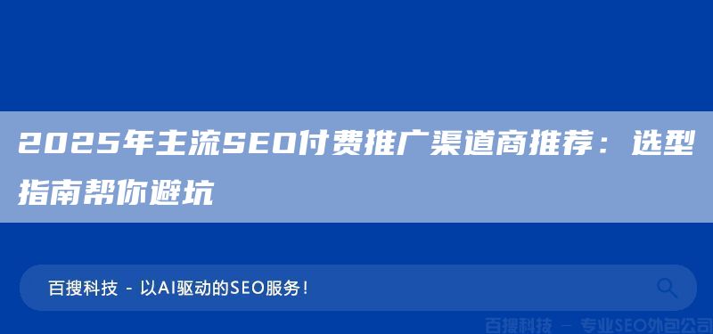 2025年主流SEO付费推广渠道商推荐：选型指南帮你避坑(图1)