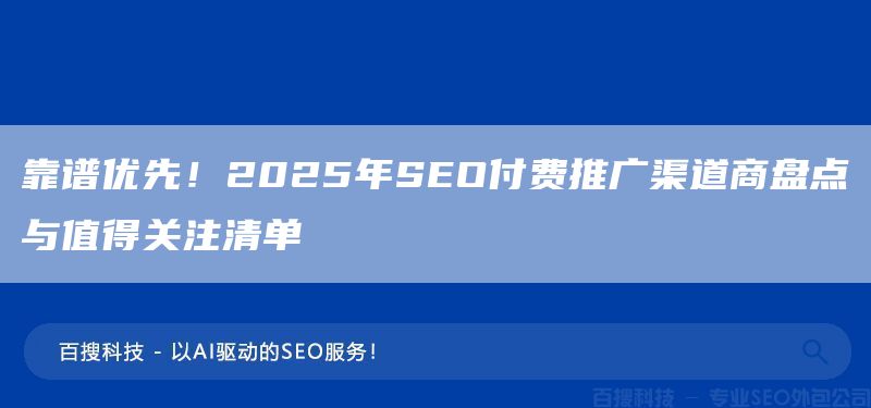 靠谱优先！2025年SEO付费推广渠道商盘点与值得关注清单(图1)