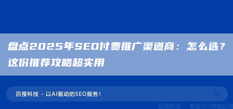 盘点2025年SEO付费推广渠道商：怎么选？这份推荐攻略超实用(图1)
