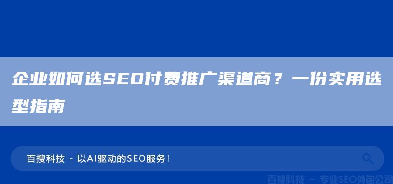 企业如何选SEO付费推广渠道商？一份实用选型指南​(图1)