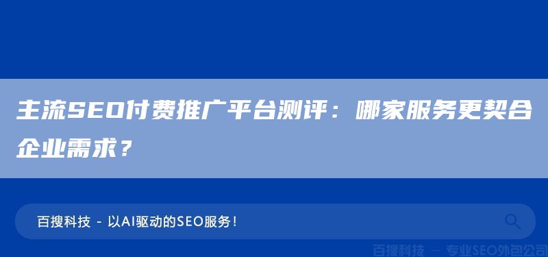 主流SEO付费推广平台测评：哪家服务更契合企业需求？(图1)