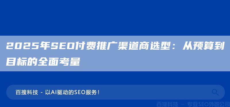 2025年SEO付费推广渠道商选型:从预算到目标的全面考量(图1) 2025年SEO付费推广渠道商选型:从预算到目标的全面考量(图1)