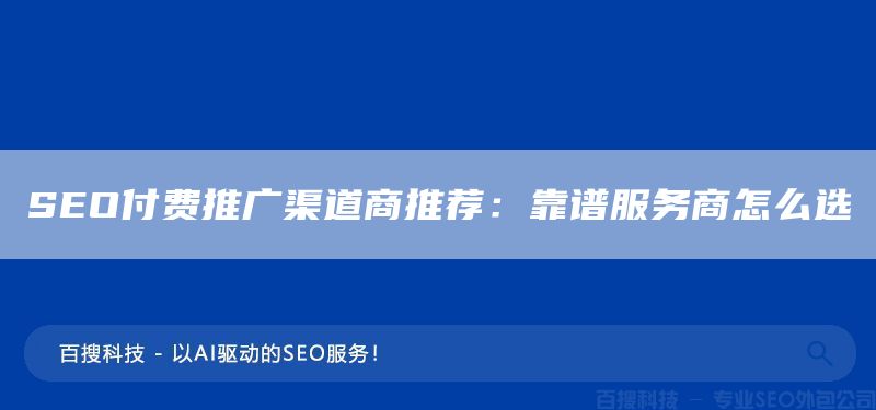 SEO付费推广渠道商推荐：靠谱服务商怎么选​(图1)