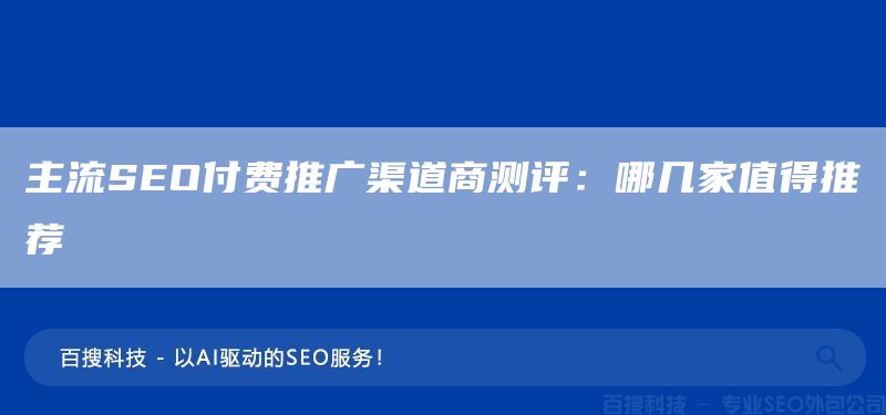 主流SEO付费推广渠道商测评：哪几家值得推荐​(图1)