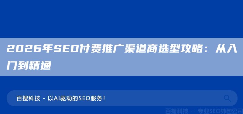 2026年SEO付费推广渠道商选型攻略：从入门到精通​(图1)