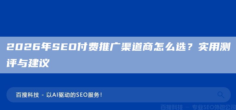 2026年SEO付费推广渠道商怎么选？实用测评与建议(图1)