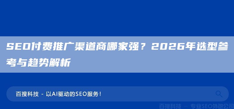 SEO付费推广渠道商哪家强？2026年选型参考与趋势解析(图1)