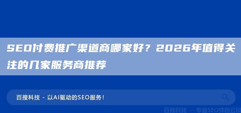 SEO付费推广渠道商哪家好？2026年值得关注的几家服务商推荐(图1)