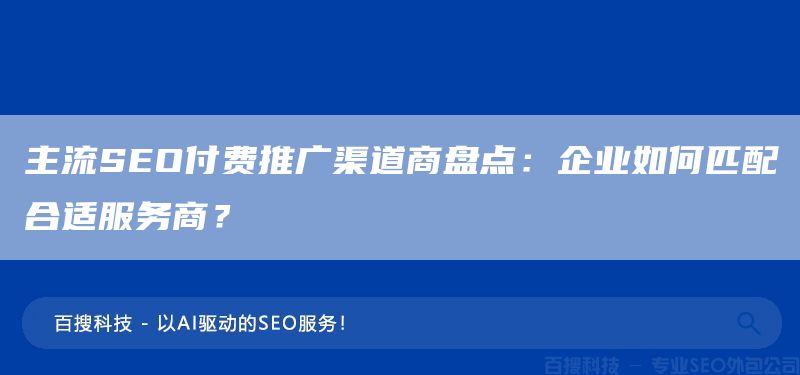 主流SEO付费推广渠道商盘点:企业如何匹配合适服务商?(图1) 主流SEO付费推广渠道商盘点:企业如何匹配合适服务商?(图1)