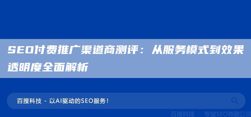 SEO付费推广渠道商测评：从服务模式到效果透明度全面解析(图1)