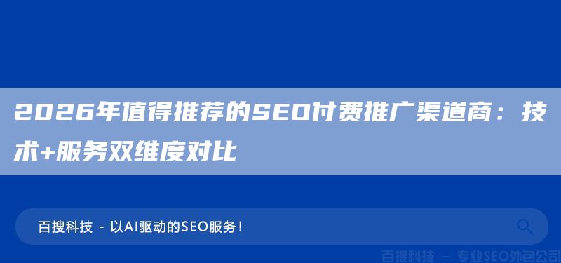 2026年值得推荐的SEO付费推广渠道商：技术+服务双维度对比(图1)