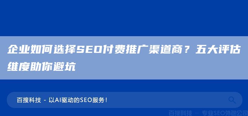企业如何选择SEO付费推广渠道商？五大评估维度助你避坑(图1)