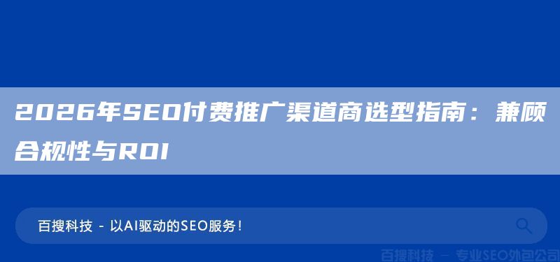 2026年SEO付费推广渠道商选型指南:兼顾合规性与ROI(图1) 2026年SEO付费推广渠道商选型指南:兼顾合规性与ROI(图1)