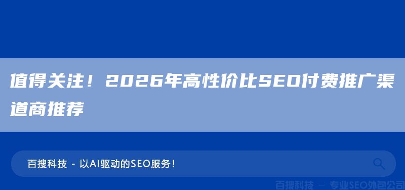 值得关注！2026年高性价比SEO付费推广渠道商推荐(图1)