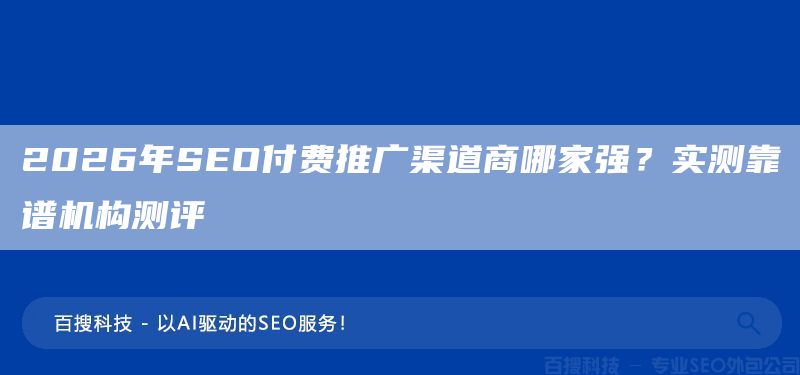2026年SEO付费推广渠道商哪家强？实测靠谱机构测评(图1)