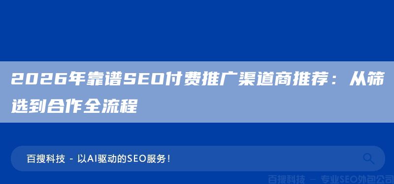 2026年靠谱SEO付费推广渠道商推荐：从筛选到合作全流程(图1)