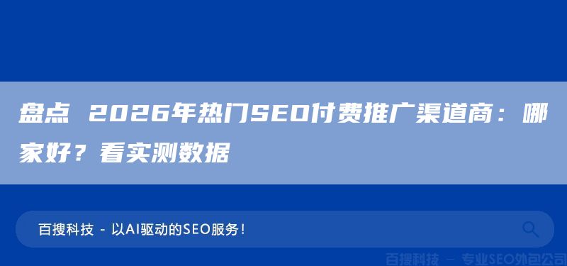 盘点 2026年热门SEO付费推广渠道商：哪家好？看实测数据(图1)