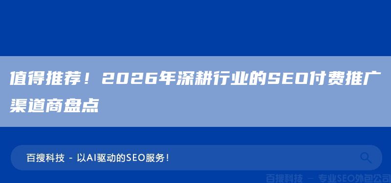 值得推荐！2026年深耕行业的SEO付费推广渠道商盘点(图1)