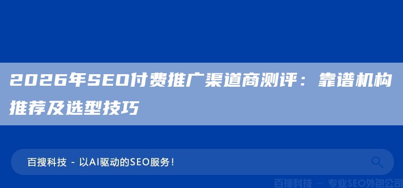 2026年SEO付费推广渠道商测评：靠谱机构推荐及选型技巧(图1)